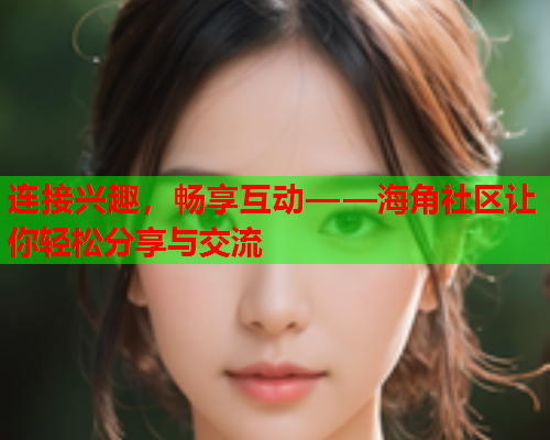 连接兴趣，畅享互动——海角社区让你轻松分享与交流