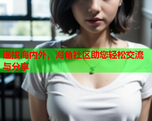 连接海内外，海角社区助您轻松交流与分享
