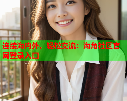 连接海内外，轻松交流：海角社区官网登录入口