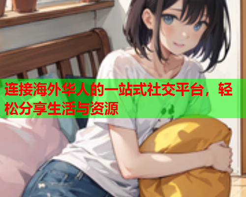 连接海外华人的一站式社交平台，轻松分享生活与资源