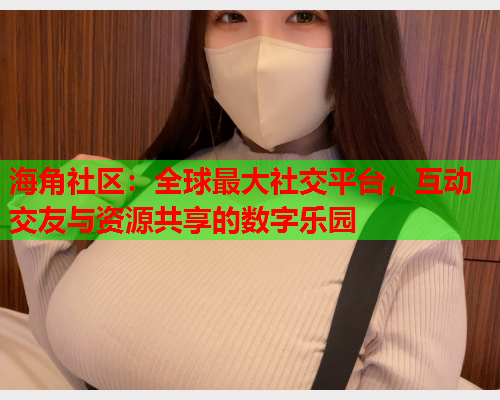 海角社区：全球最大社交平台，互动交友与资源共享的数字乐园