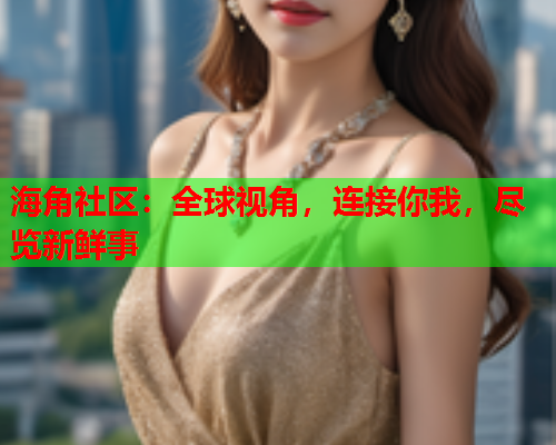 海角社区：全球视角，连接你我，尽览新鲜事