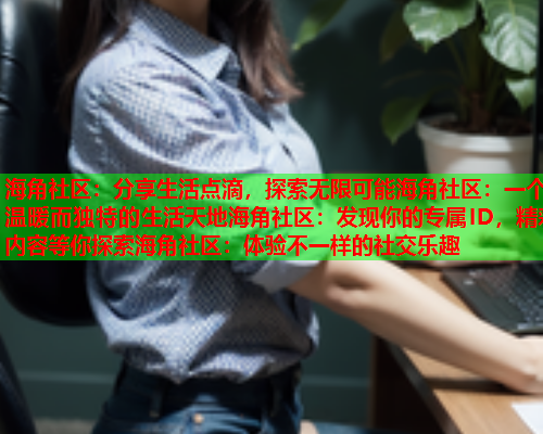 海角社区：分享生活点滴，探索无限可能海角社区：一个温暖而独特的生活天地海角社区：发现你的专属ID，精彩内容等你探索海角社区：体验不一样的社交乐趣