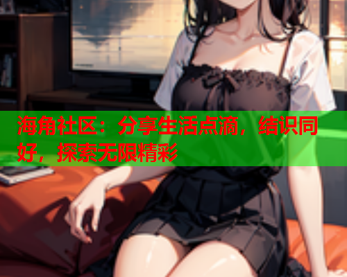 海角社区：分享生活点滴，结识同好，探索无限精彩