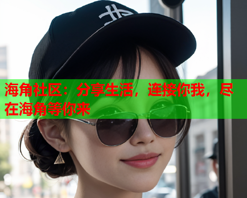海角社区：分享生活，连接你我，尽在海角等你来