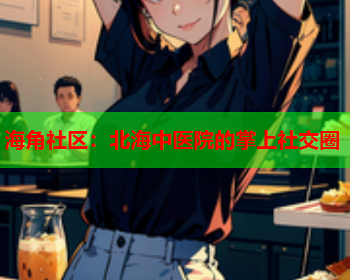 海角社区：北海中医院的掌上社交圈