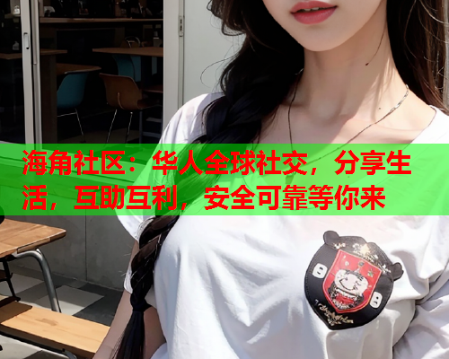 海角社区：华人全球社交，分享生活，互助互利，安全可靠等你来