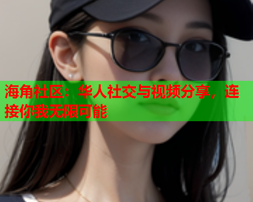 海角社区：华人社交与视频分享，连接你我无限可能