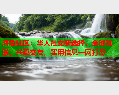 海角社区：华人社交新选择，全球互联，兴趣交友，实用信息一网打尽