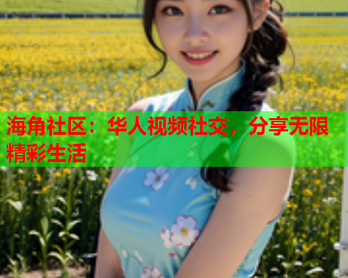 海角社区：华人视频社交，分享无限精彩生活